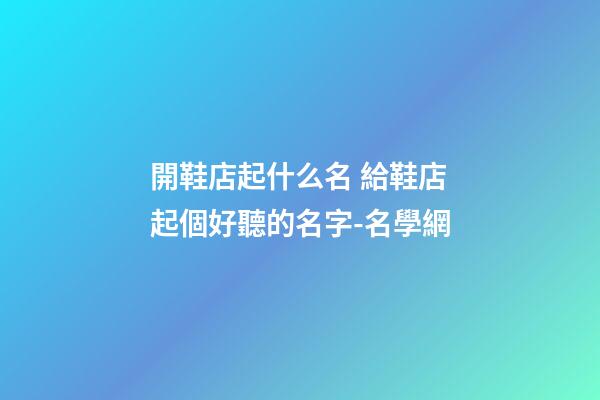 開鞋店起什么名 給鞋店起個好聽的名字-名學網